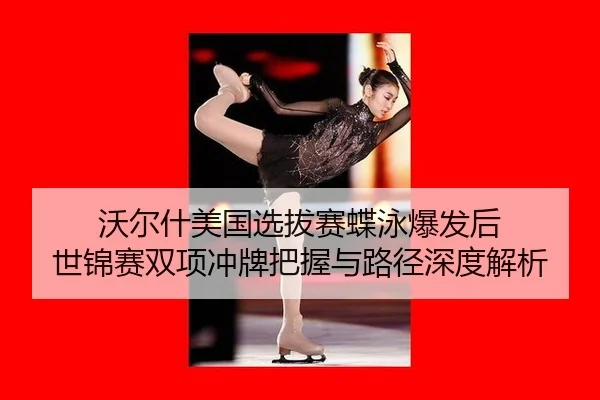 沃尔什美国选拔赛蝶泳爆发后 世锦赛双项冲牌把握与路径深度解析