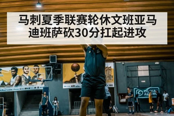 马刺夏季联赛轮休文班亚马迪班萨砍30分扛起进攻 | jiuyouhui