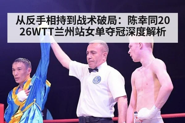从反手相持到战术破局：陈幸同2026WTT兰州站女单夺冠深度解析 - jiuyouhui