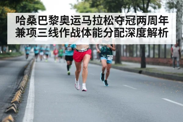 哈桑巴黎奥运马拉松夺冠两周年兼项三线作战体能分配深度解析 - jiuyouhui