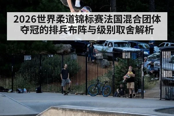 2026世界柔道锦标赛法国混合团体夺冠的排兵布阵与级别取舍解析 | jiuyouhui