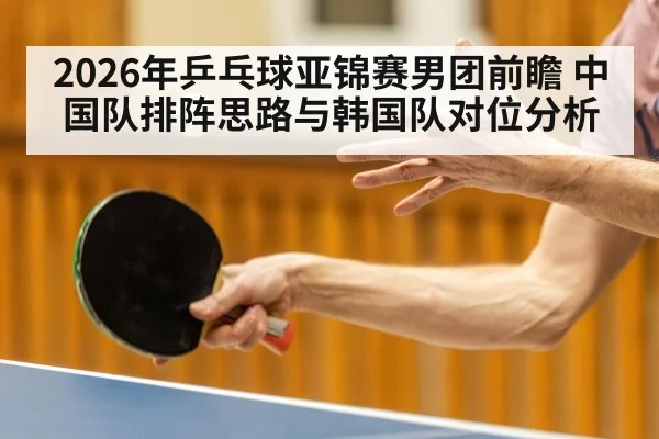 2026年乒乓球亚锦赛男团前瞻 中国队排阵思路与韩国队对位分析 | jiuyouhui