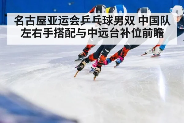 名古屋亚运会乒乓球男双 中国队左右手搭配与中远台补位前瞻
