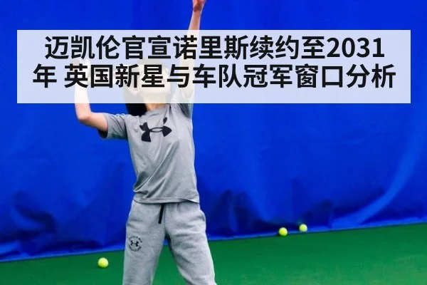 迈凯伦官宣诺里斯续约至2031年 英国新星与车队冠军窗口分析